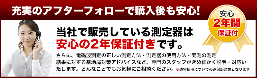 充実のアフターフォローで購入後も安心! 当社で販売している測定器は 安心の2年保証付きです。