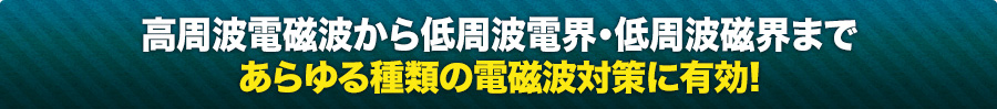 高周波電磁波から低周波電界・低周波磁界まで あらゆる種類の電磁波対策に有効!