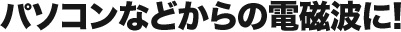 パソコンなどからの電磁波に!